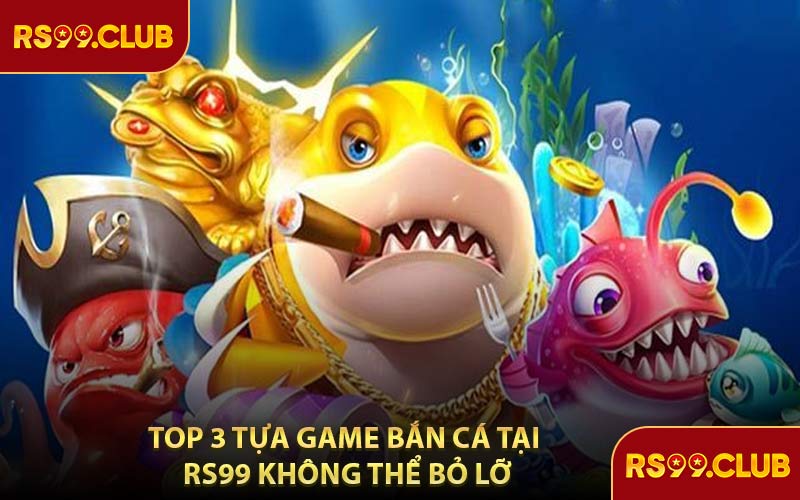 Top 3 Tựa Game Bắn Cá Tại RS99 Không Thể Bỏ Lỡ